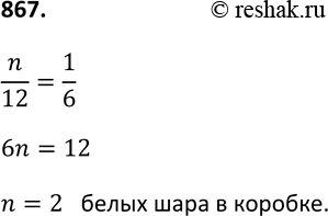 Изображение 867. В коробке находится 12 шаров, среди которых п белых, а остальные цветные. Вероятность того, что вынутый наугад шар окажется белым, равна 1/6.  Сколько белых шаров в...