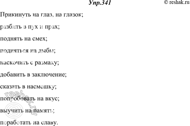 Изображение 341. Спишите, раскрывая скобки. Проверьте по орфографическому словарю.Прикинуть (на)глаз, (на)глазок; разбить (в)пух и прах; поднять (на)смех; подняться (на)дыбы;...